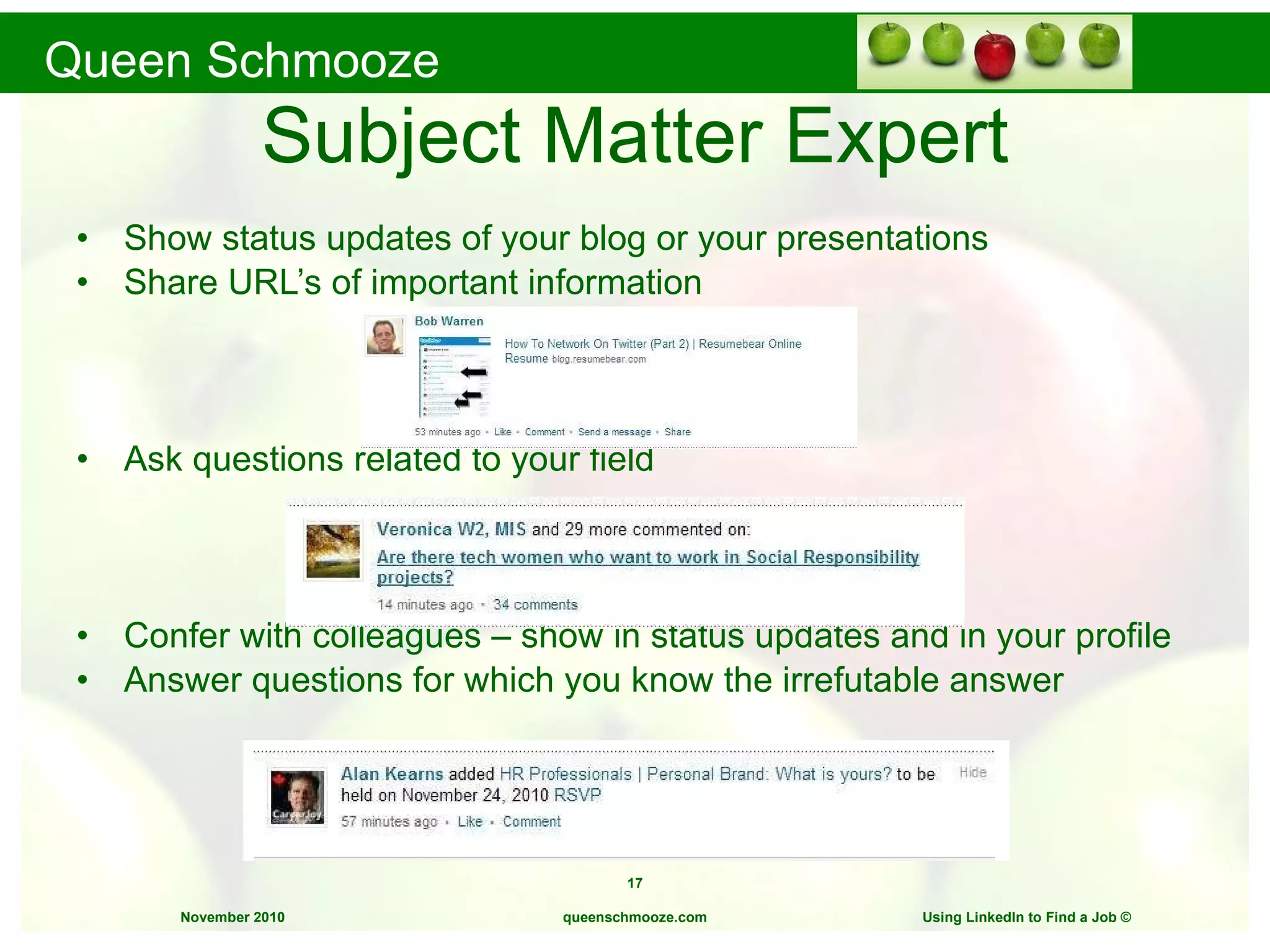 Subject Matter Expert Show status updates of your blog or your presentations Share URL’s of important information Ask questions related to your field Confer with colleagues – show in status updates and in your profile Answer questions for which you know the irrefutable answer queenschmooze.com Using LinkedIn to Find a Job  © 