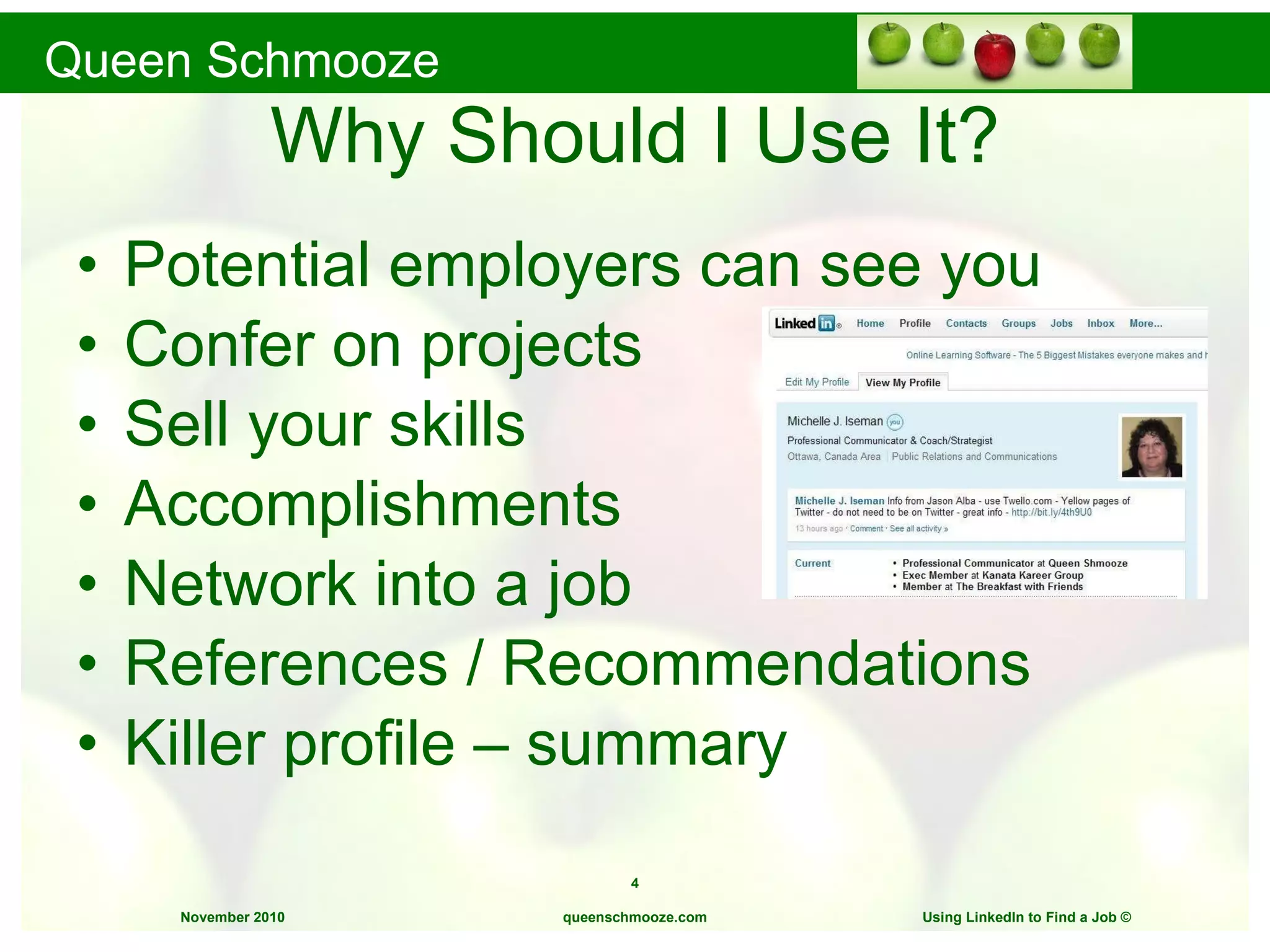 Potential employers can see you Confer on projects Sell your skills Accomplishments Network into a job References / Recommendations Killer profile – summary Why Should I Use It? queenschmooze.com Using LinkedIn to Find a Job  © 