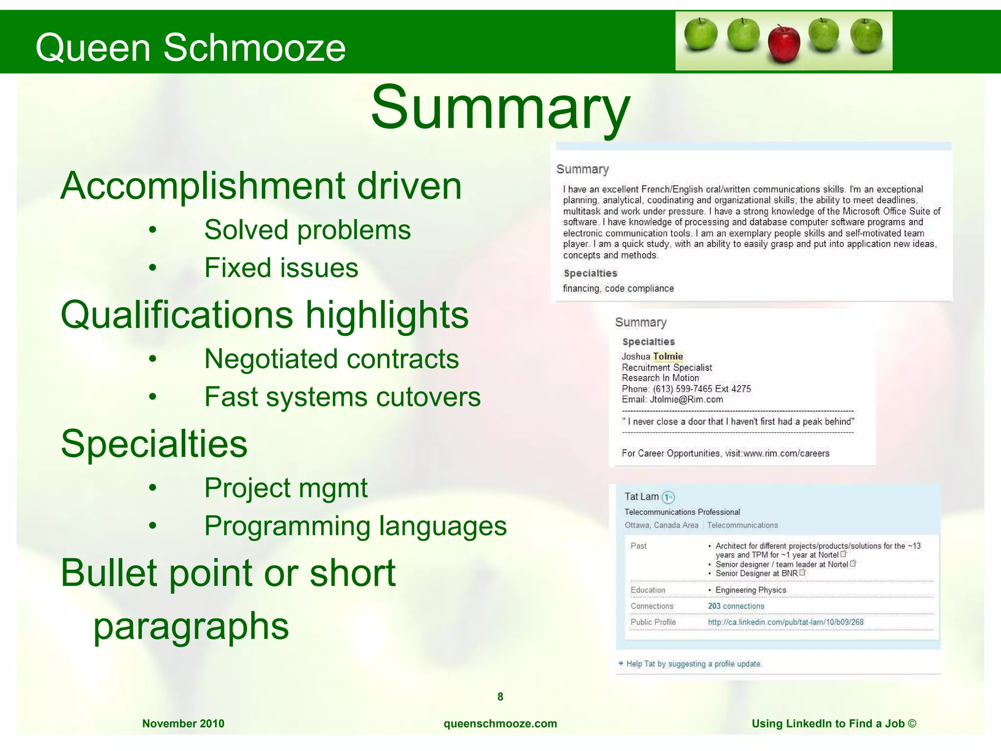 Summary Accomplishment driven Solved problems Fixed issues Qualifications highlights Negotiated contracts Fast systems cutovers Specialties Project mgmt Programming languages Bullet point or short  paragraphs queenschmooze.com Using LinkedIn to Find a Job  © 