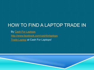 HOW TO FIND A LAPTOP TRADE IN
 By Cash For Laptops
 http://www.facebook.com/cashforlaptops
 Trade Laptop at Cash For Laptops!
 