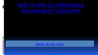 How to Find a Lymphedema
Management Therapist
www.acols.com
 