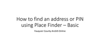 How to find an address or PIN
using Place Finder – Basic
Fauquier County ArcGIS Online
 