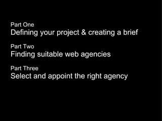 Part One Defining your project & creating a brief Part Two Finding suitable web agencies Part Three Select and appoint the right agency 