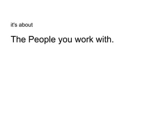 it's about   The People you work with. 