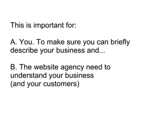 This is important for: A. You. To make sure you can briefly describe your business and... B. The website agency need to understand your business (and your customers) 
