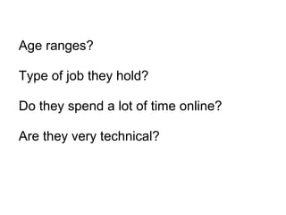 Age ranges? Type of job they hold?   Do they spend a lot of time online?   Are they very technical? 