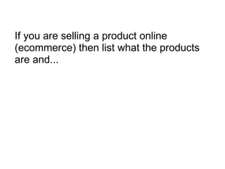 If you are selling a product online (ecommerce) then list what the products are and... 