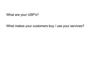 What are your USP's?   What makes your customers buy / use your services? 