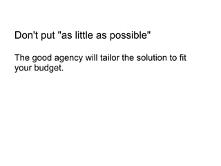 Don't put "as little as possible" The good agency will tailor the solution to fit your budget. 