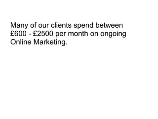 Many of our clients spend between £600 - £2500 per month on ongoing Online Marketing. 