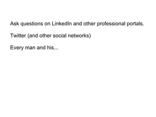 Ask questions on LinkedIn and other professional portals. Twitter (and other social networks) Every man and his... 
