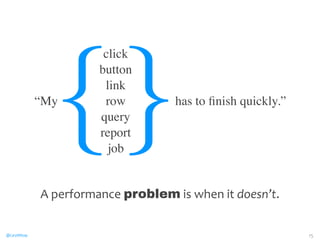 @CaryMillsap 
click 
button 
link 
row 
query 
report 
{job} “My 
has to finish quickly.” 
15 
A 
performance 
problem 
is 
when 
it 
doesn’t. 
 