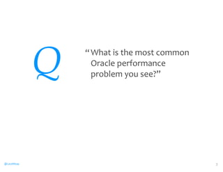 @CaryMillsap 
Q What 
is 
the 
most 
common 
Oracle 
performance 
problem 
you 
see?” 
3 
“ 
 