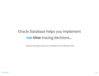 @CaryMillsap 
Oracle 
Database 
helps 
you 
implement 
run 
time 
tracing 
decisions... 
...without 
having 
to 
make 
your 
developers 
do 
the 
if 
block 
stuff. 
36 
 