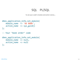 dbms_application_info.set_module( 
module_name 
= 
'OE 
BOOK', 
action_name 
= 
sys_guid() 
); 
-­‐-­‐ 
Your 
‘book 
order’ 
code 
dbms_application_info.set_module( 
module_name 
= 
null, 
action_name 
= 
null 
); 
@CaryMillsap 
39 
SQL 
PL/SQL 
To 
set 
your 
code’s 
module 
and 
action 
names... 
 