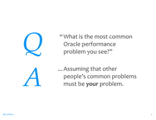 @CaryMillsap 
What 
is 
the 
most 
common 
Oracle 
performance 
problem 
you 
see?” 
4 
“ 
Assuming 
that 
other 
people’s 
common 
problems 
must 
be 
your 
problem. 
... 
QA 
 