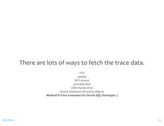 @CaryMillsap 
There 
are 
lots 
of 
ways 
to 
fetch 
the 
trace 
data. 
FTP 
Samba 
NFS 
mount 
portable 
disk 
USB 
thumb 
drive 
Oracle 
Database 
directory 
objects 
Method 
R 
Trace 
extension 
for 
Oracle 
SQL 
Developer 
3 
54 
 