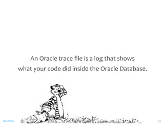 An 
Oracle 
trace 
file 
is 
a 
log 
that 
shows 
what 
your 
code 
did 
inside 
the 
Oracle 
Database. 
@CaryMillsap 59 
 