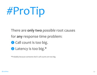 @CaryMillsap 
There 
are 
only 
two 
possible 
root 
causes 
for 
any 
response 
time 
problem: 
❶ 
Call 
count 
is 
too 
big. 
❷ 
Latency 
is 
too 
big.* 
*Probably 
because 
someone 
else’s 
call 
counts 
are 
too 
big. 
92 
#ProTip 
 