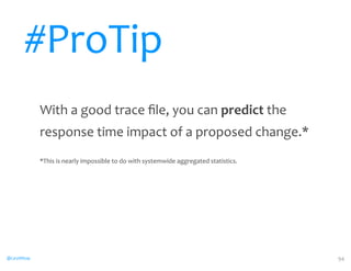 @CaryMillsap 
With 
a 
good 
trace 
file, 
you 
can 
predict 
the 
response 
time 
impact 
of 
a 
proposed 
change.* 
*This 
is 
nearly 
impossible 
to 
do 
with 
systemwide 
aggregated 
statistics. 
94 
#ProTip 
 