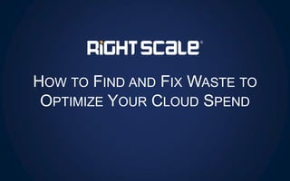 HOW TO FIND AND FIX WASTE TO
OPTIMIZE YOUR CLOUD SPEND
 