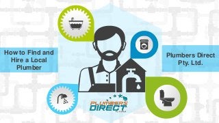 How to Find and
Hire a Local
Plumber
Plumbers Direct
Pty. Ltd.
 