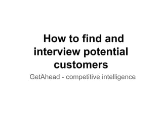 How to find and
interview potential
customers
GetAhead - competitive intelligence
 