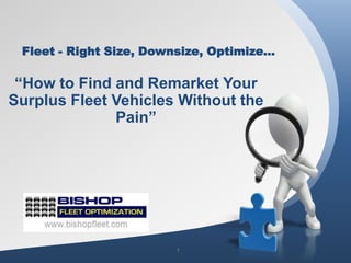 Fleet - Right Size, Downsize, Optimize…

 “How to Find and Remarket Your
Surplus Fleet Vehicles Without the
              Pain”




  Bishop Fleet Optimization
  Fleet Right Sizing Audit
  Company

                              1
 