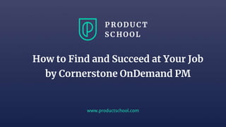 www.productschool.com
How to Find and Succeed at Your Job
by Cornerstone OnDemand PM
 