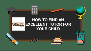 HOW TO FIND AN
EXCELLENT TUTOR FOR
YOUR CHILD
 