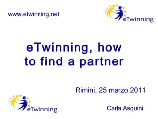 www.etwinning.net




     eTwinning, how
     to find a partner

                    Rimini, 25 marzo 2011

                             Carla Asquini
 