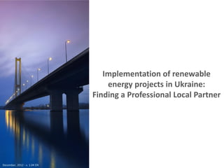 Implementation of renewable
                                  energy projects in Ukraine:
                              Finding a Professional Local Partner




December, 2012 - v. 1.04 EN
 