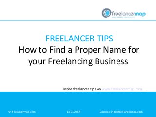 FREELANCER TIPS
How to Find a Proper Name for
your Freelancing Business
More freelancer tips on www.freelancermap.com...

© freelancermap.com

13.01.2014

Contact: info@freelancermap.com

 
