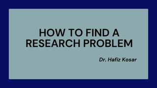 HOW TO FIND A
RESEARCH PROBLEM
Dr. Hafiz Kosar
 