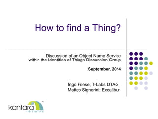 How to find a Thing? 
Discussion of an Object Name Service 
within the Identities of Things Discussion Group 
September, 2014 
Ingo Friese; T-Labs DTAG, 
Matteo Signorini; Excalibur 
 