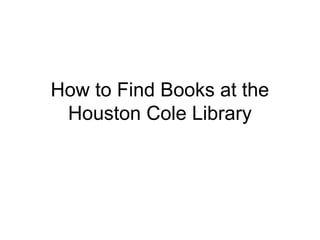 How to Find Books at the
 Houston Cole Library
 