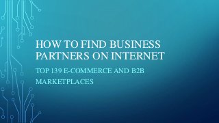 HOW TO FIND BUSINESS
PARTNERS ON INTERNET
TOP 139 E-COMMERCE AND B2B
MARKETPLACES
 