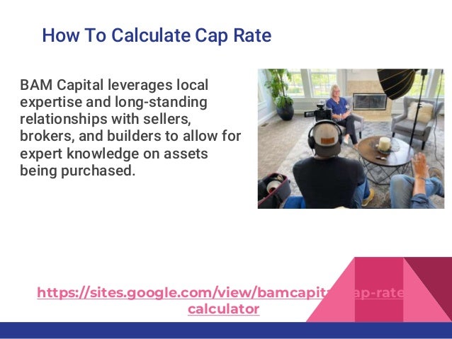 How To Calculate Cap Rate
BAM Capital leverages local
expertise and long-standing
relationships with sellers,
brokers, and builders to allow for
expert knowledge on assets
being purchased.
https://sites.google.com/view/bamcapital/cap-rate-
calculator
 