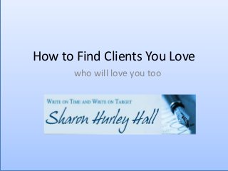 How to Find Clients You Love
who will love you too

 