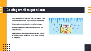 Colding email to get clients
Many people dread anything that starts with "cold"
mostly because of the reputation of cold c...