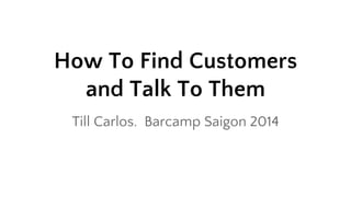 How To Find Customers 
and Talk To Them 
Till Carlos. Barcamp Saigon 2014 
 