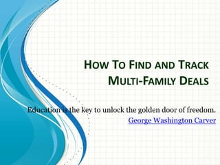 HOW TO FIND AND TRACK
MULTI-FAMILY DEALS
Education is the key to unlock the golden door of freedom.
George Washington Carver
 