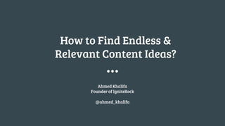 How to Find Endless &
Relevant Content Ideas?
Ahmed Khalifa
Founder of IgniteRock
@ahmed_khalifa
 