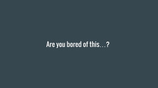 Are you bored of this…?
 