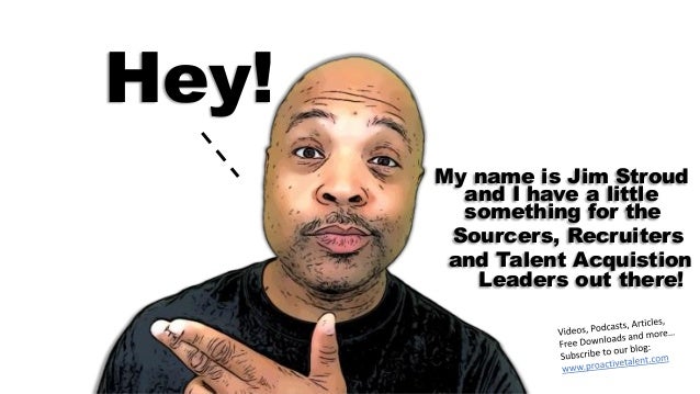 Hey!
My name is Jim Stroud
and I have a little
something for the
Sourcers, Recruiters
and Talent Acquistion
Leaders out there!
 