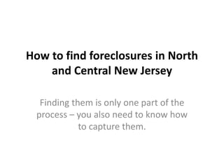 How to find foreclosures in North
and Central New Jersey
Finding them is only one part of the
process – you also need to know how
to capture them.
 