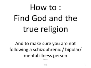 How to :
Find God and the
true religion
And to make sure you are not
following a schizophrenic / bipolar/
mental illness personDec 2017
0:11 1
 
