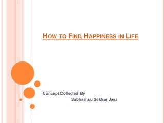 HOW TO FIND HAPPINESS IN LIFE
Concept Collected By
Subhransu Sekhar Jena
 