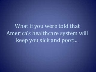 What if you were told that
America’s healthcare system will
  keep you sick and poor….
 