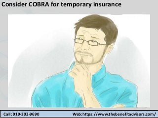 Consider COBRA for temporary insurance
Call: 919-303-9690 Web:https://www.thebenefitadvisors.com/
 